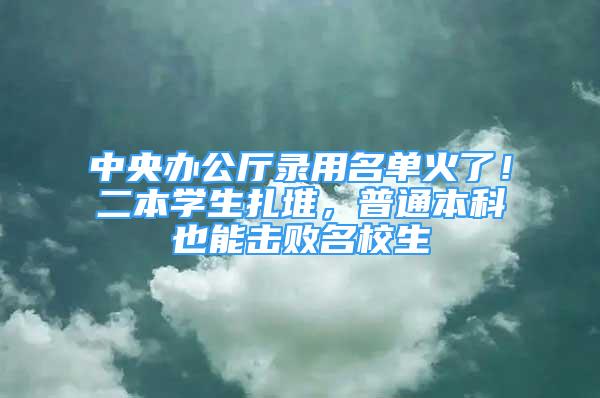 中央辦公廳錄用名單火了！二本學(xué)生扎堆，普通本科也能擊敗名校生