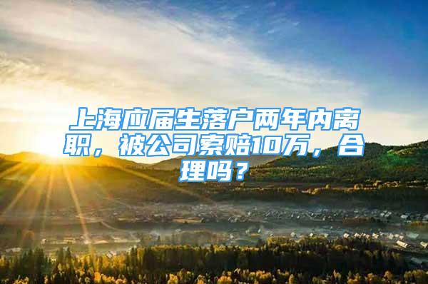 上海應(yīng)屆生落戶兩年內(nèi)離職，被公司索賠10萬，合理嗎？