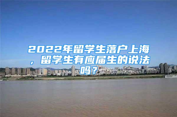 2022年留學(xué)生落戶上海，留學(xué)生有應(yīng)屆生的說(shuō)法嗎？