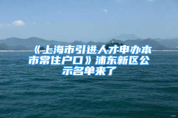 《上海市引進人才申辦本市常住戶口》浦東新區(qū)公示名單來了