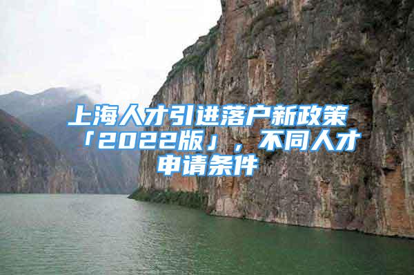 上海人才引進(jìn)落戶新政策「2022版」，不同人才申請(qǐng)條件