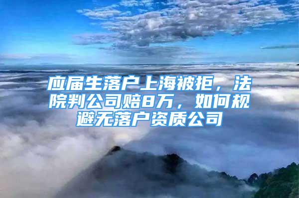 應(yīng)屆生落戶上海被拒，法院判公司賠8萬(wàn)，如何規(guī)避無(wú)落戶資質(zhì)公司