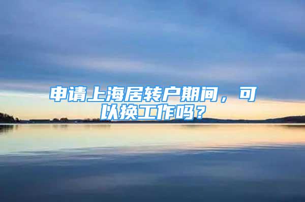 申請(qǐng)上海居轉(zhuǎn)戶期間，可以換工作嗎？