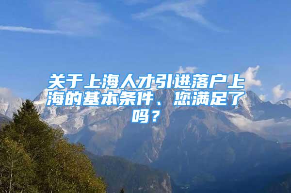 關(guān)于上海人才引進(jìn)落戶上海的基本條件、您滿足了嗎？