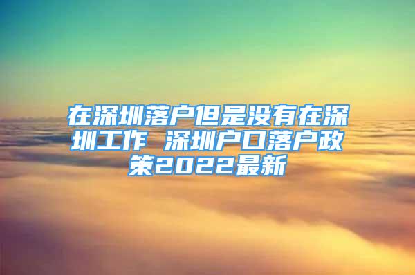 在深圳落戶但是沒(méi)有在深圳工作 深圳戶口落戶政策2022最新