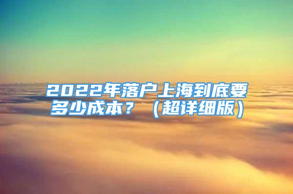 2022年落戶上海到底要多少成本？（超詳細(xì)版）