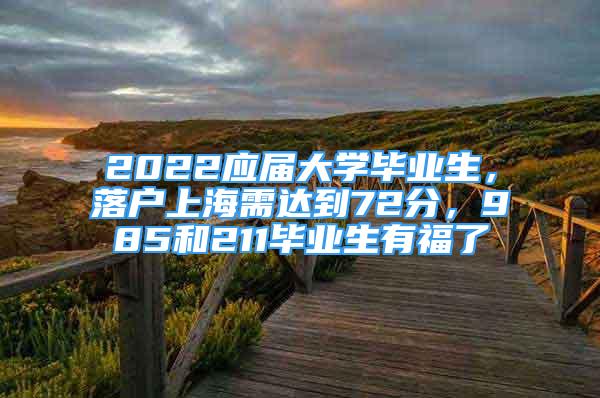 2022應(yīng)屆大學(xué)畢業(yè)生，落戶上海需達(dá)到72分，985和211畢業(yè)生有福了