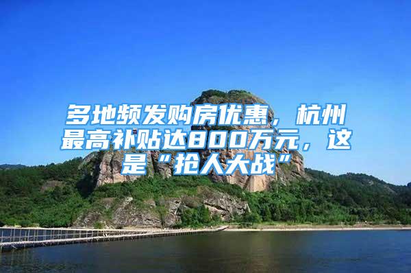 多地頻發(fā)購(gòu)房?jī)?yōu)惠，杭州最高補(bǔ)貼達(dá)800萬(wàn)元，這是“搶人大戰(zhàn)”