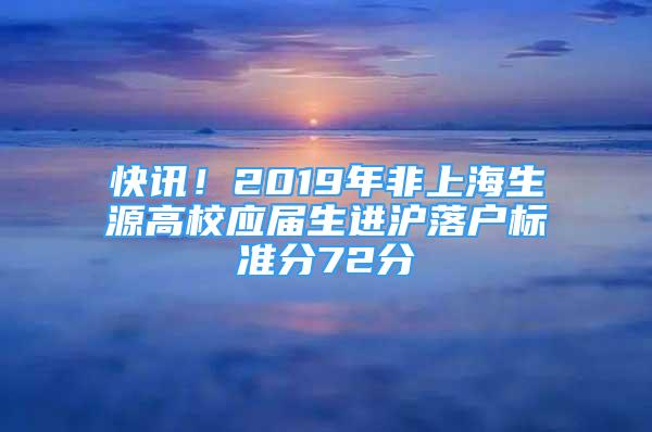 快訊！2019年非上海生源高校應(yīng)屆生進(jìn)滬落戶(hù)標(biāo)準(zhǔn)分72分