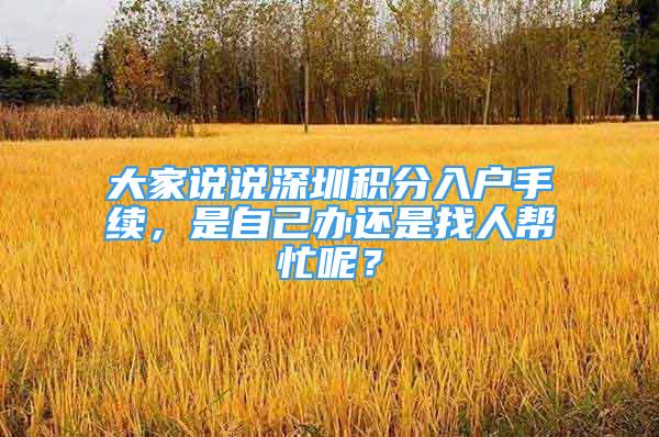 大家說說深圳積分入戶手續(xù)，是自己辦還是找人幫忙呢？