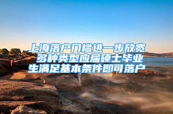 上海落戶門檻進(jìn)一步放寬 多種類型應(yīng)屆碩士畢業(yè)生滿足基本條件即可落戶