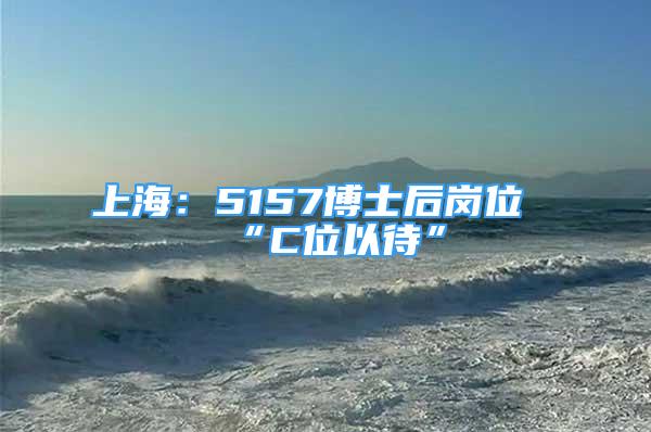 上海：5157博士后崗位“C位以待”