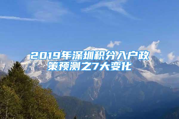 2019年深圳積分入戶政策預(yù)測之7大變化