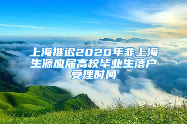 上海推遲2020年非上海生源應(yīng)屆高校畢業(yè)生落戶受理時(shí)間