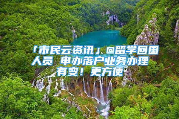 「市民云資訊」@留學(xué)回國(guó)人員 申辦落戶業(yè)務(wù)辦理有變！更方便