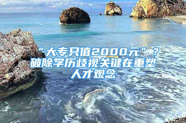 “大專只值2000元”？破除學歷歧視關(guān)鍵在重塑人才觀念