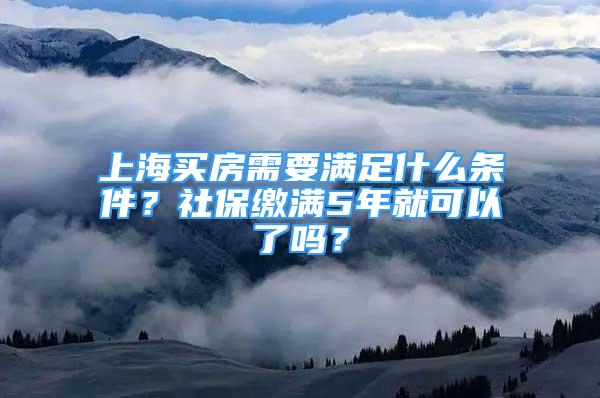 上海買房需要滿足什么條件？社保繳滿5年就可以了嗎？