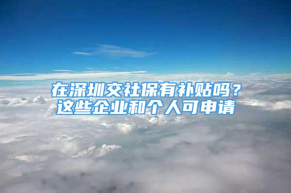 在深圳交社保有補(bǔ)貼嗎？這些企業(yè)和個(gè)人可申請