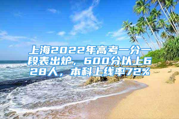 上海2022年高考一分一段表出爐，600分以上628人，本科上線率72%