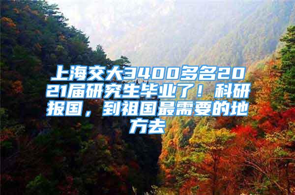 上海交大3400多名2021屆研究生畢業(yè)了！科研報(bào)國，到祖國最需要的地方去