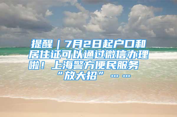 提醒｜7月2日起戶口和居住證可以通過微信辦理啦！上海警方便民服務(wù)“放大招”……