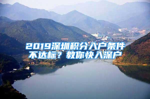 2019深圳積分入戶條件不達(dá)標(biāo)？教你快入深戶