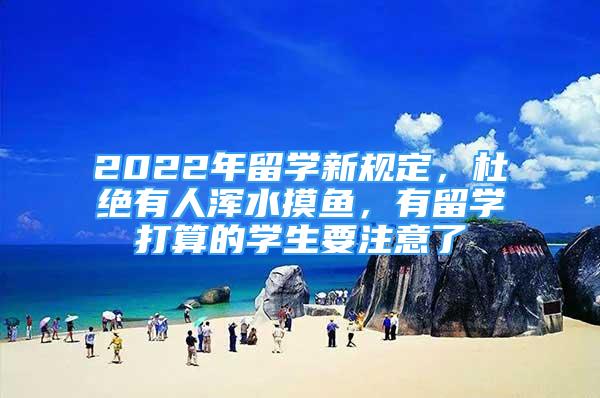 2022年留學新規(guī)定，杜絕有人渾水摸魚，有留學打算的學生要注意了