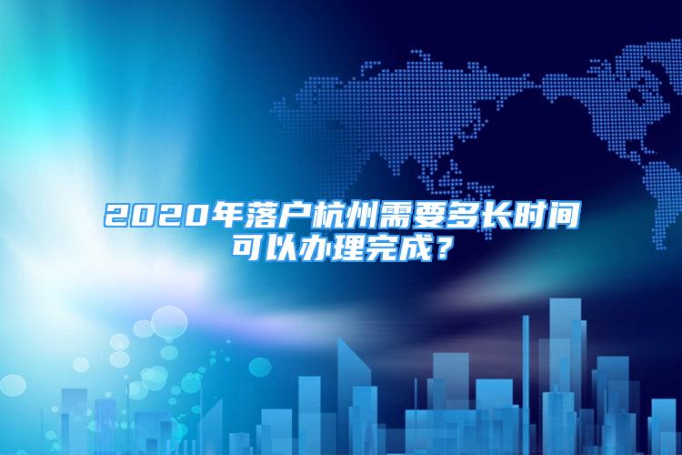 2020年落戶杭州需要多長(zhǎng)時(shí)間可以辦理完成？