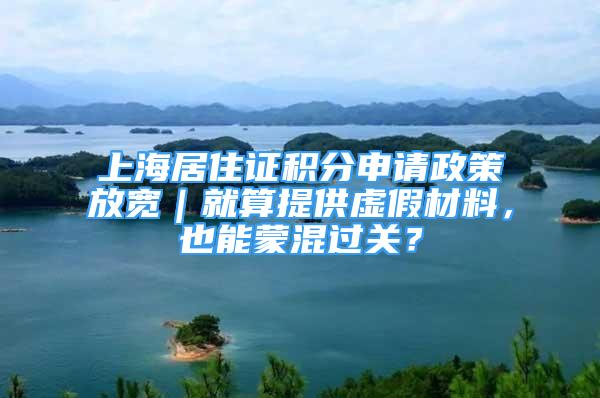 上海居住證積分申請政策放寬｜就算提供虛假材料，也能蒙混過關(guān)？