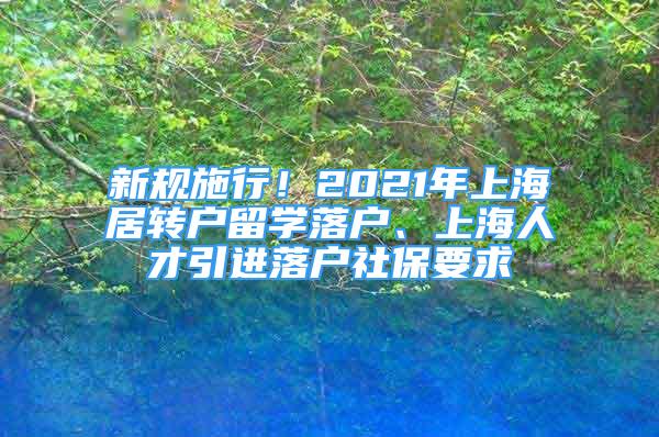 新規(guī)施行！2021年上海居轉(zhuǎn)戶留學(xué)落戶、上海人才引進落戶社保要求