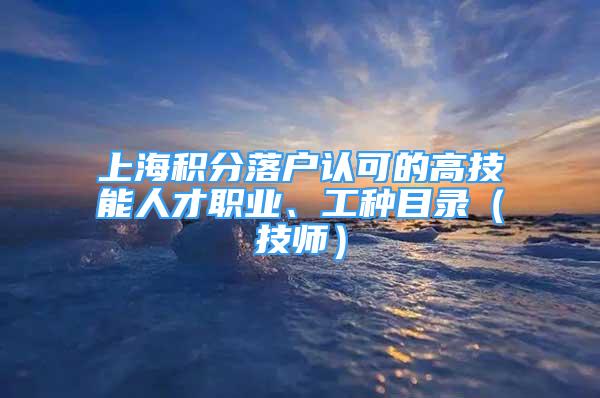 上海積分落戶(hù)認(rèn)可的高技能人才職業(yè)、工種目錄（技師）