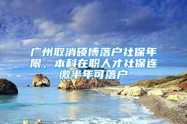 廣州取消碩博落戶社保年限，本科在職人才社保連繳半年可落戶