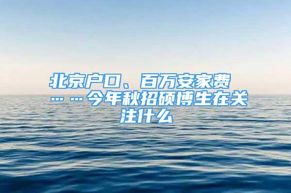 北京戶口、百萬安家費 ……今年秋招碩博生在關(guān)注什么