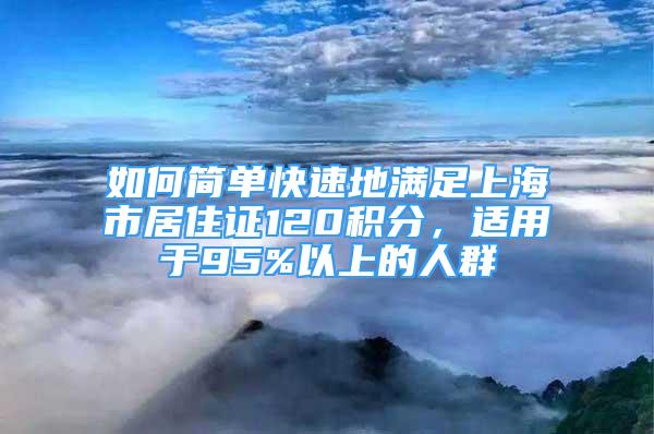 如何簡(jiǎn)單快速地滿足上海市居住證120積分，適用于95%以上的人群