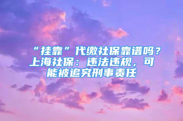 “掛靠”代繳社?？孔V嗎？上海社保：違法違規(guī)，可能被追究刑事責任