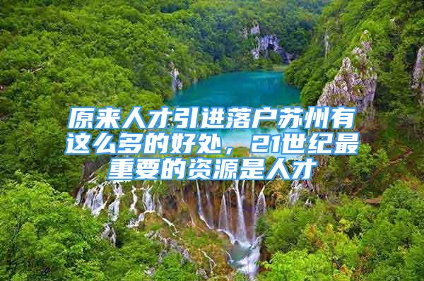 原來人才引進落戶蘇州有這么多的好處，21世紀最重要的資源是人才