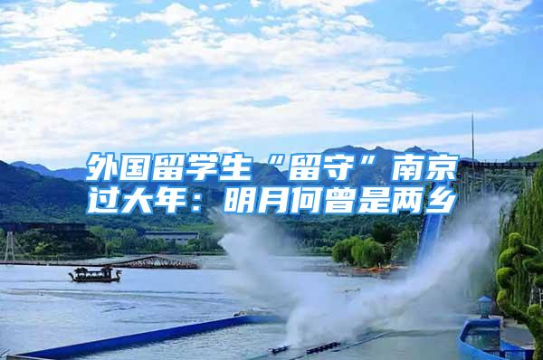 外國留學(xué)生“留守”南京過大年：明月何曾是兩鄉(xiāng)