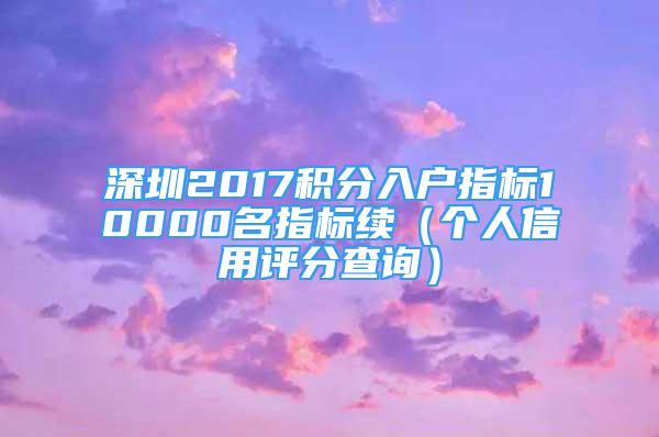 深圳2017積分入戶指標(biāo)10000名指標(biāo)續(xù)（個(gè)人信用評(píng)分查詢）