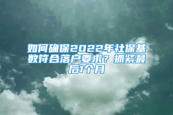 如何確保2022年社保基數(shù)符合落戶要求？抓緊最后1個月