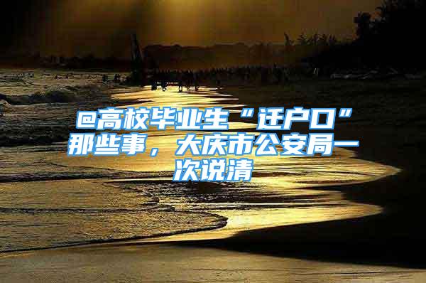 @高校畢業(yè)生“遷戶口”那些事，大慶市公安局一次說(shuō)清