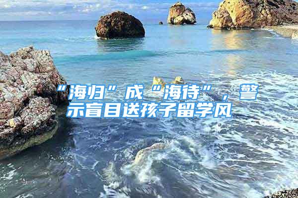 “海歸”成“海待”，警示盲目送孩子留學(xué)風(fēng)