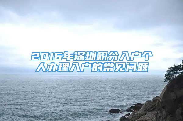 2016年深圳積分入戶個(gè)人辦理入戶的常見(jiàn)問(wèn)題