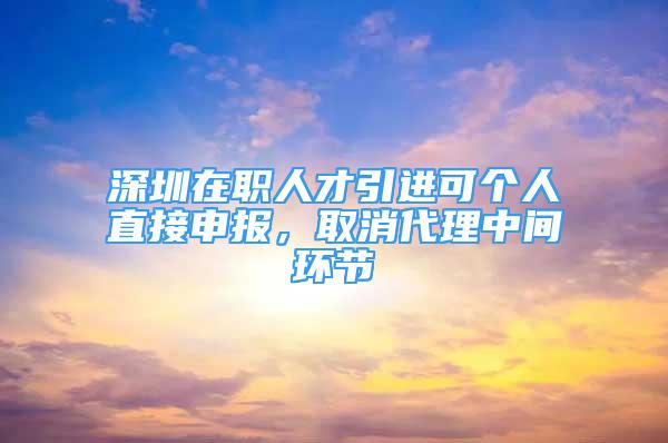 深圳在職人才引進可個人直接申報，取消代理中間環(huán)節(jié)