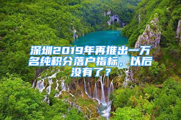 深圳2019年再推出一萬名純積分落戶指標(biāo)，以后沒有了？