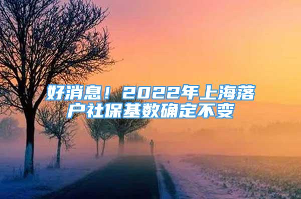 好消息！2022年上海落戶社?；鶖?shù)確定不變