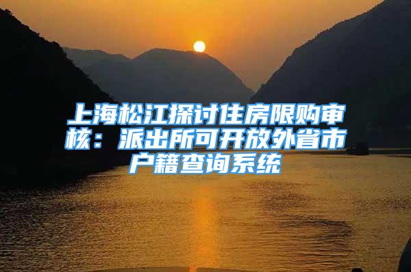 上海松江探討住房限購(gòu)審核：派出所可開放外省市戶籍查詢系統(tǒng)