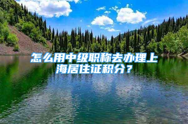 怎么用中級職稱去辦理上海居住證積分？