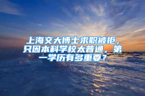 上海交大博士求職被拒，只因本科學(xué)校太普通，第一學(xué)歷有多重要？