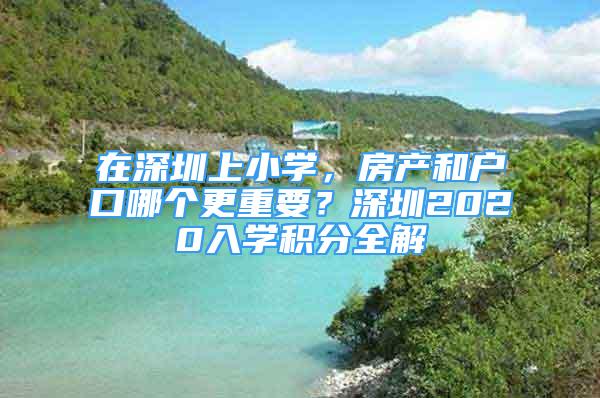 在深圳上小學(xué)，房產(chǎn)和戶口哪個更重要？深圳2020入學(xué)積分全解