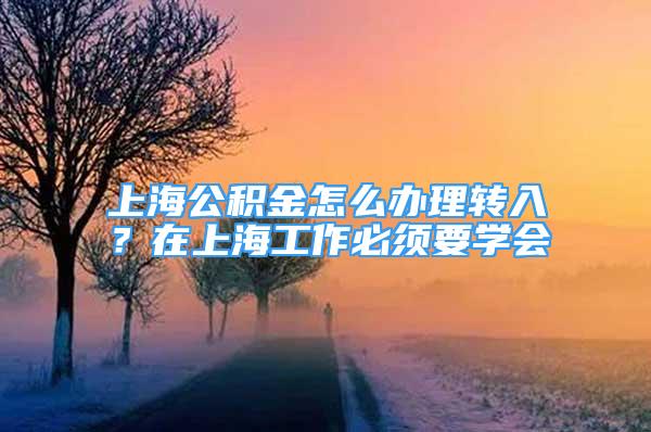 上海公積金怎么辦理轉(zhuǎn)入？在上海工作必須要學(xué)會(huì)